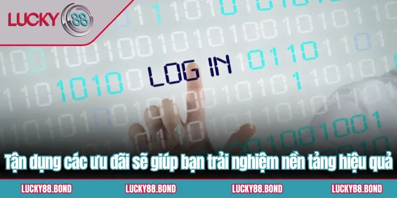 Tận dụng các ưu đãi sẽ giúp bạn trải nghiệm nền tảng hiệu quả
